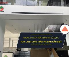 Những sai lầm nên tránh khi mua và sử dụng Máy lạnh giấu trần bạn nên biết